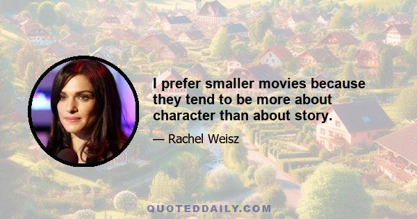 I prefer smaller movies because they tend to be more about character than about story.