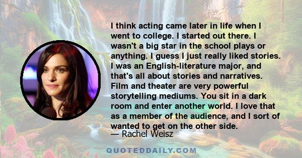 I think acting came later in life when I went to college. I started out there. I wasn't a big star in the school plays or anything. I guess I just really liked stories. I was an English-literature major, and that's all