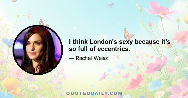 I think London's sexy because it's so full of eccentrics.