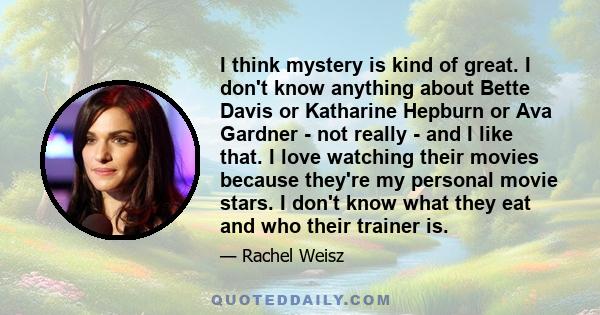 I think mystery is kind of great. I don't know anything about Bette Davis or Katharine Hepburn or Ava Gardner - not really - and I like that. I love watching their movies because they're my personal movie stars. I don't 