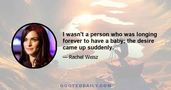 I wasn't a person who was longing forever to have a baby; the desire came up suddenly.