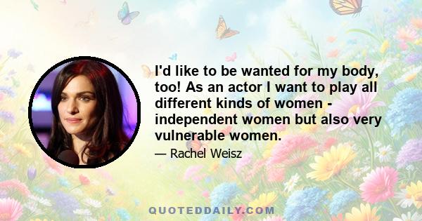 I'd like to be wanted for my body, too! As an actor I want to play all different kinds of women - independent women but also very vulnerable women.