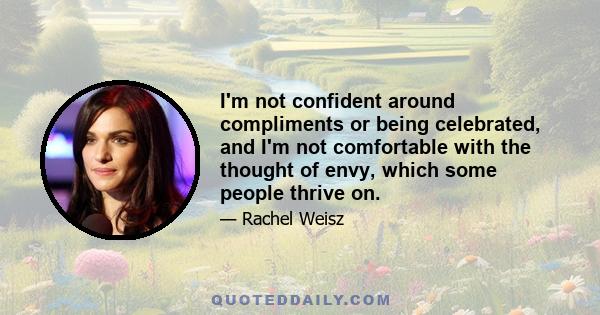 I'm not confident around compliments or being celebrated, and I'm not comfortable with the thought of envy, which some people thrive on.