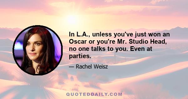 In L.A., unless you've just won an Oscar or you're Mr. Studio Head, no one talks to you. Even at parties.