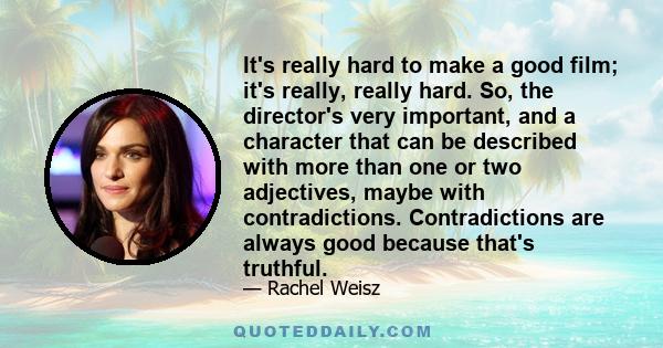 It's really hard to make a good film; it's really, really hard. So, the director's very important, and a character that can be described with more than one or two adjectives, maybe with contradictions. Contradictions