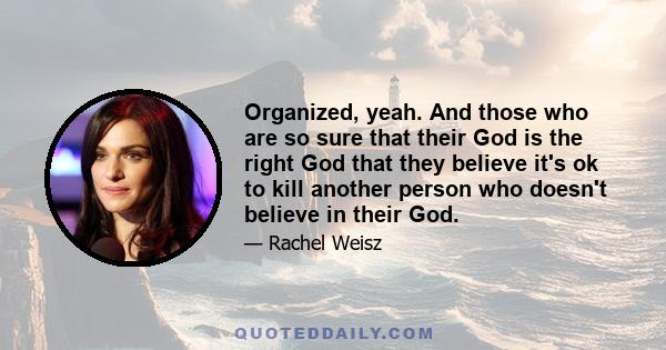 Organized, yeah. And those who are so sure that their God is the right God that they believe it's ok to kill another person who doesn't believe in their God.