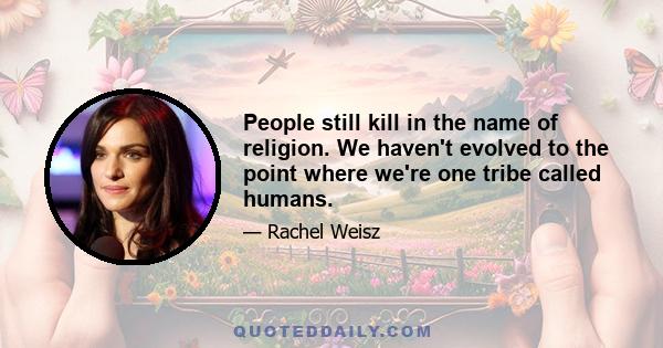 People still kill in the name of religion. We haven't evolved to the point where we're one tribe called humans.