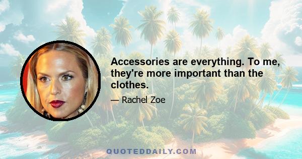 Accessories are everything. To me, they're more important than the clothes.