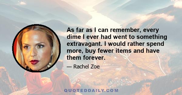 As far as I can remember, every dime I ever had went to something extravagant. I would rather spend more, buy fewer items and have them forever.