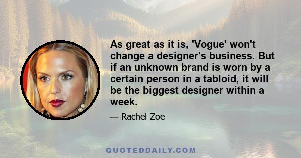 As great as it is, 'Vogue' won't change a designer's business. But if an unknown brand is worn by a certain person in a tabloid, it will be the biggest designer within a week.