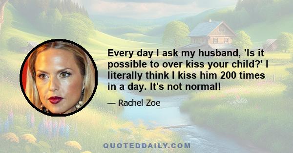 Every day I ask my husband, 'Is it possible to over kiss your child?' I literally think I kiss him 200 times in a day. It's not normal!