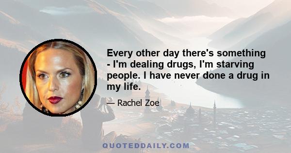 Every other day there's something - I'm dealing drugs, I'm starving people. I have never done a drug in my life.