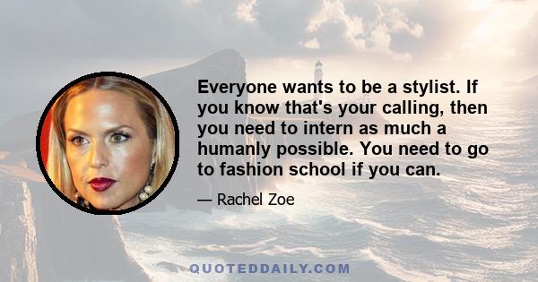 Everyone wants to be a stylist. If you know that's your calling, then you need to intern as much a humanly possible. You need to go to fashion school if you can.