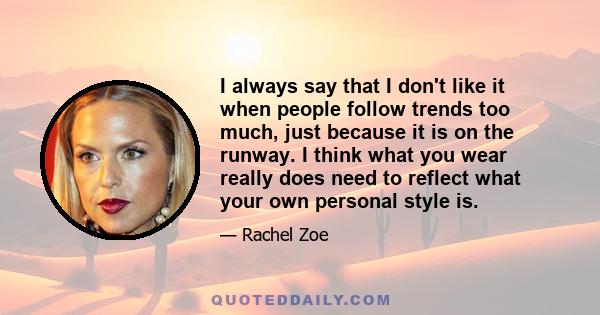 I always say that I don't like it when people follow trends too much, just because it is on the runway. I think what you wear really does need to reflect what your own personal style is.