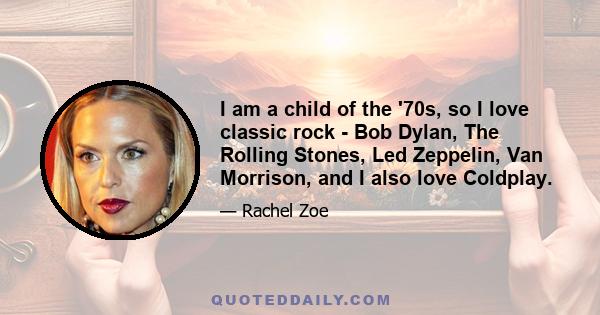 I am a child of the '70s, so I love classic rock - Bob Dylan, The Rolling Stones, Led Zeppelin, Van Morrison, and I also love Coldplay.