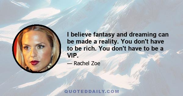 I believe fantasy and dreaming can be made a reality. You don't have to be rich. You don't have to be a VIP.