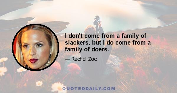 I don't come from a family of slackers, but I do come from a family of doers.