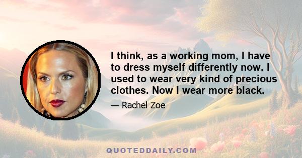 I think, as a working mom, I have to dress myself differently now. I used to wear very kind of precious clothes. Now I wear more black.