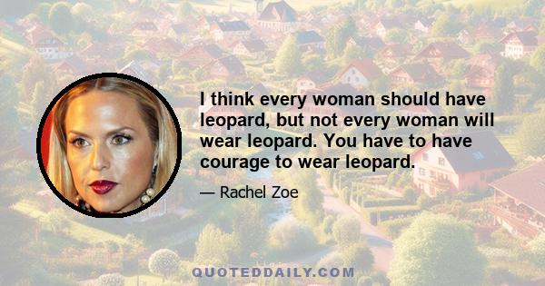 I think every woman should have leopard, but not every woman will wear leopard. You have to have courage to wear leopard.