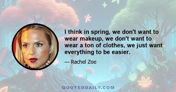 I think in spring, we don't want to wear makeup, we don't want to wear a ton of clothes, we just want everything to be easier.