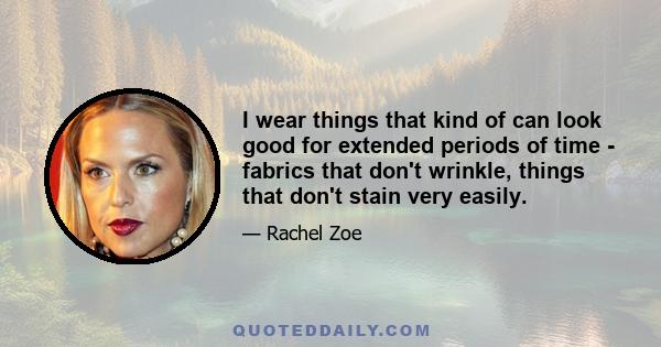 I wear things that kind of can look good for extended periods of time - fabrics that don't wrinkle, things that don't stain very easily.