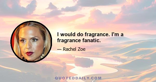 I would do fragrance. I'm a fragrance fanatic.