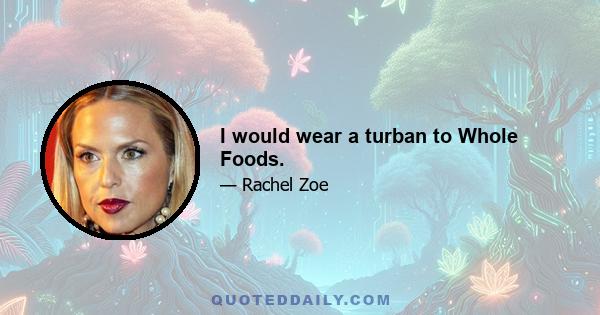 I would wear a turban to Whole Foods.