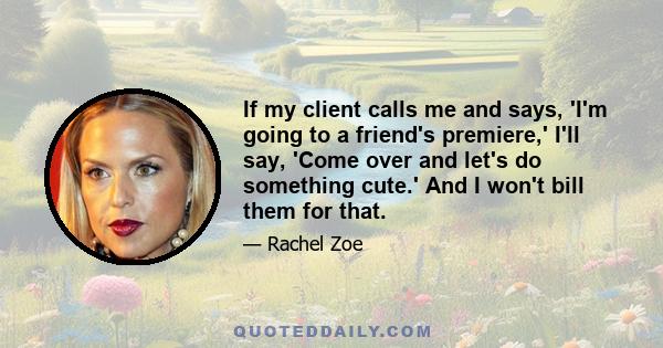 If my client calls me and says, 'I'm going to a friend's premiere,' I'll say, 'Come over and let's do something cute.' And I won't bill them for that.