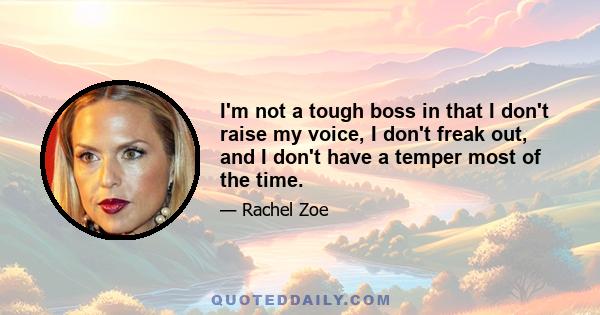 I'm not a tough boss in that I don't raise my voice, I don't freak out, and I don't have a temper most of the time.