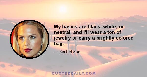 My basics are black, white, or neutral, and I'll wear a ton of jewelry or carry a brightly colored bag.