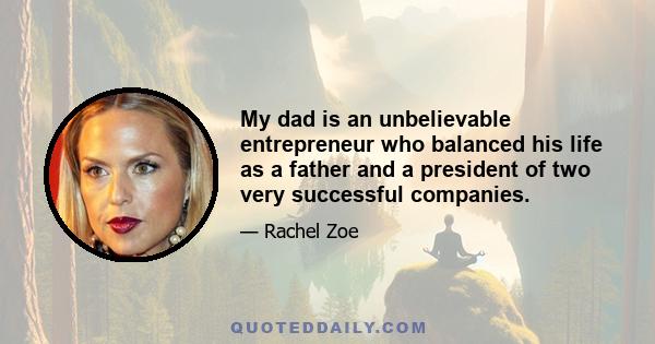 My dad is an unbelievable entrepreneur who balanced his life as a father and a president of two very successful companies.