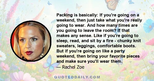 Packing is basically: If you're going on a weekend, then just take what you're really going to wear. And how many times are you going to leave the room? If that makes any sense. Like if you're going to sleep, read, and