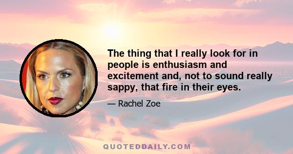 The thing that I really look for in people is enthusiasm and excitement and, not to sound really sappy, that fire in their eyes.