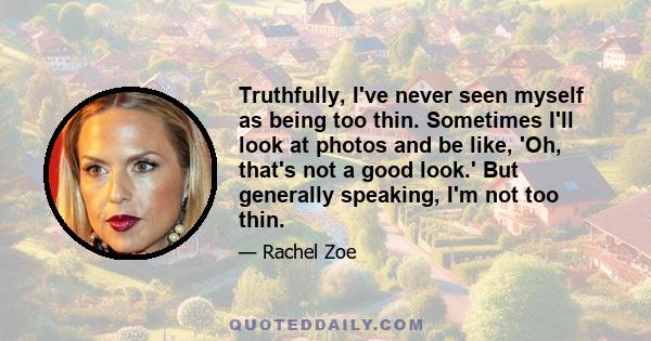 Truthfully, I've never seen myself as being too thin. Sometimes I'll look at photos and be like, 'Oh, that's not a good look.' But generally speaking, I'm not too thin.