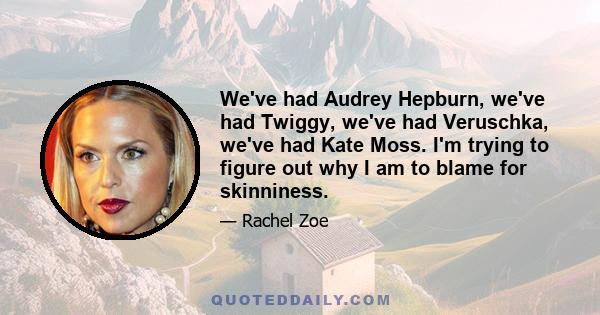 We've had Audrey Hepburn, we've had Twiggy, we've had Veruschka, we've had Kate Moss. I'm trying to figure out why I am to blame for skinniness.