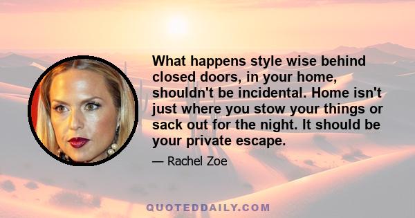 What happens style wise behind closed doors, in your home, shouldn't be incidental. Home isn't just where you stow your things or sack out for the night. It should be your private escape.