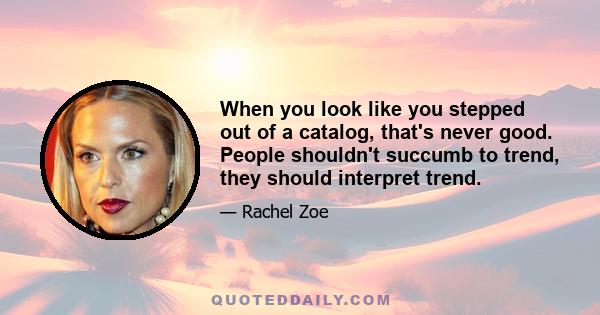 When you look like you stepped out of a catalog, that's never good. People shouldn't succumb to trend, they should interpret trend.