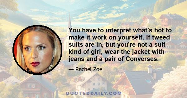 You have to interpret what's hot to make it work on yourself. If tweed suits are in, but you're not a suit kind of girl, wear the jacket with jeans and a pair of Converses.