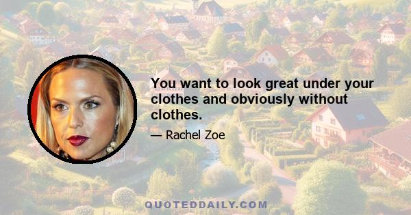 You want to look great under your clothes and obviously without clothes.