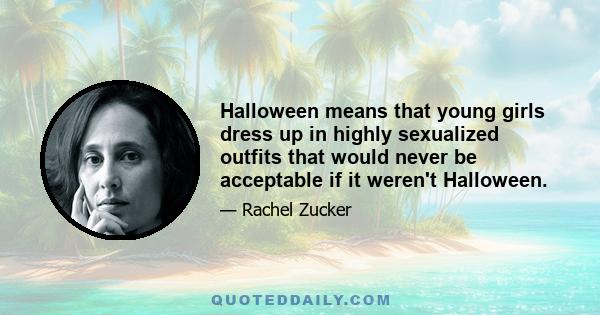 Halloween means that young girls dress up in highly sexualized outfits that would never be acceptable if it weren't Halloween.