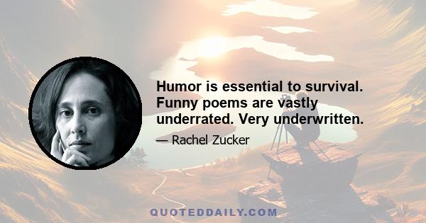 Humor is essential to survival. Funny poems are vastly underrated. Very underwritten.