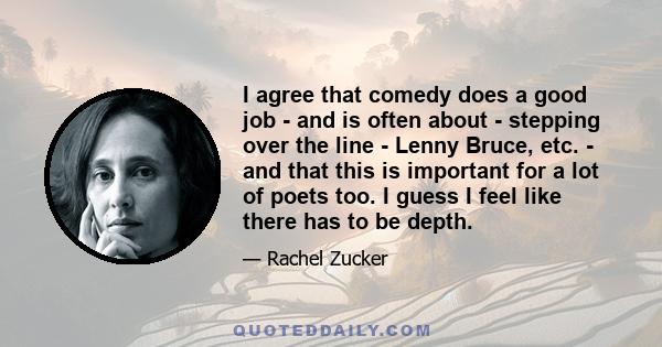 I agree that comedy does a good job - and is often about - stepping over the line - Lenny Bruce, etc. - and that this is important for a lot of poets too. I guess I feel like there has to be depth.