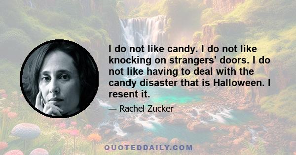 I do not like candy. I do not like knocking on strangers' doors. I do not like having to deal with the candy disaster that is Halloween. I resent it.