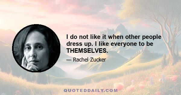 I do not like it when other people dress up. I like everyone to be THEMSELVES.