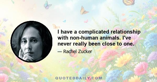 I have a complicated relationship with non-human animals. I've never really been close to one.