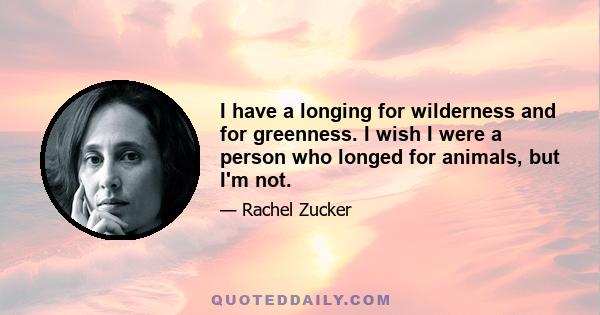 I have a longing for wilderness and for greenness. I wish I were a person who longed for animals, but I'm not.