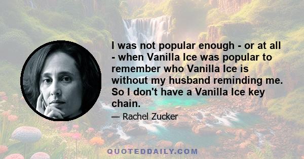 I was not popular enough - or at all - when Vanilla Ice was popular to remember who Vanilla Ice is without my husband reminding me. So I don't have a Vanilla Ice key chain.