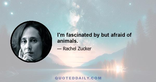 I'm fascinated by but afraid of animals.