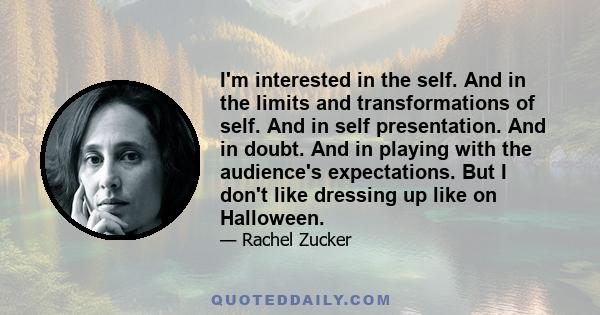 I'm interested in the self. And in the limits and transformations of self. And in self presentation. And in doubt. And in playing with the audience's expectations. But I don't like dressing up like on Halloween.