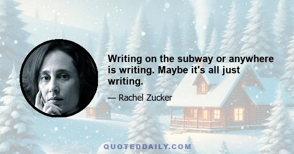 Writing on the subway or anywhere is writing. Maybe it's all just writing.